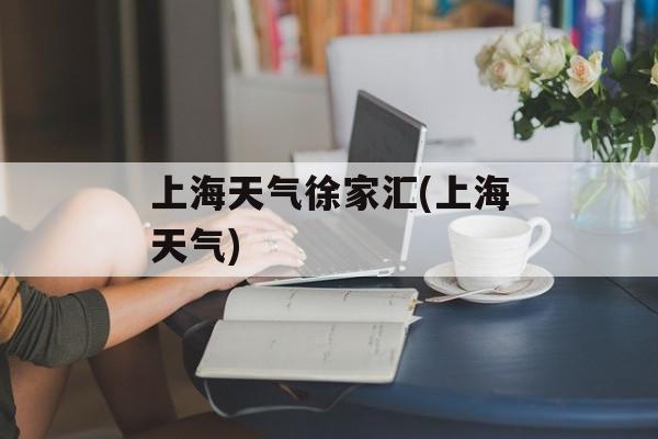 上海天气徐家汇(上海天气)-第1张图片-