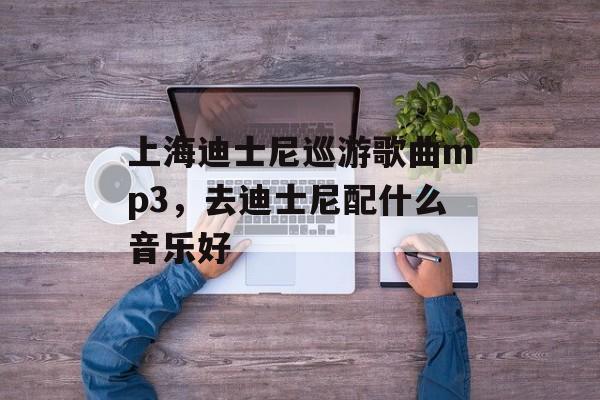 上海迪士尼巡游歌曲mp3，去迪士尼配什么音乐好-第1张图片-