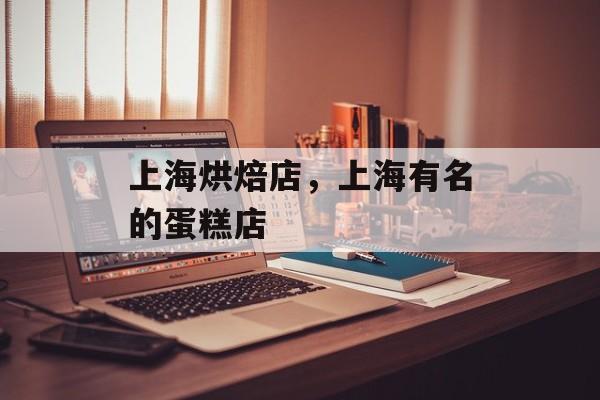 上海烘焙店，上海有名的蛋糕店-第1张图片-