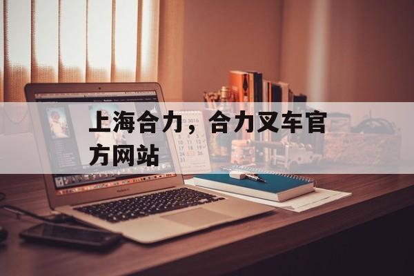 上海合力，合力叉车官方网站-第1张图片-