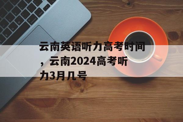 云南英语听力高考时间，云南2024高考听力3月几号-第1张图片-