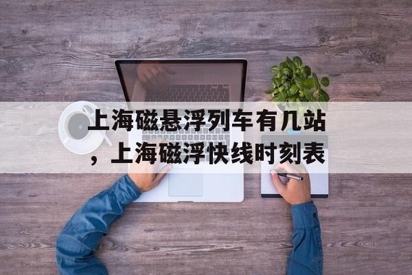 上海磁悬浮列车有几站，上海磁浮快线时刻表-第1张图片-