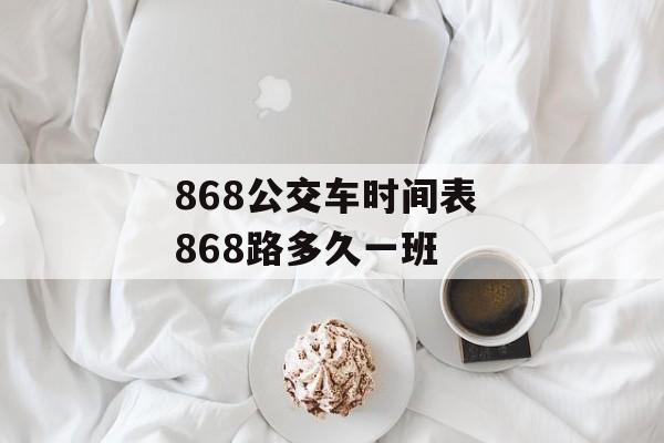 868公交车时间表 868路多久一班-第1张图片-