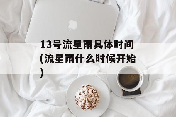 13号流星雨具体时间(流星雨什么时候开始)-第1张图片-
