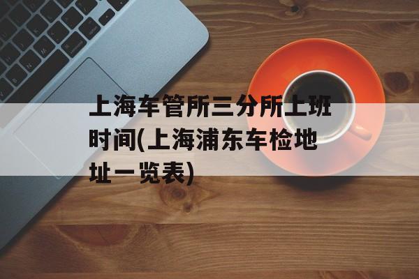 上海车管所三分所上班时间(上海浦东车检地址一览表)-第1张图片-