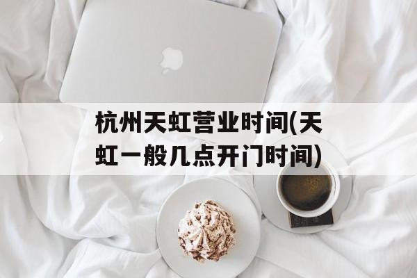 杭州天虹营业时间(天虹一般几点开门时间)-第1张图片-
