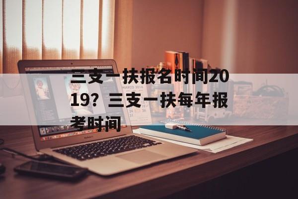 三支一扶报名时间2019？三支一扶每年报考时间-第1张图片-