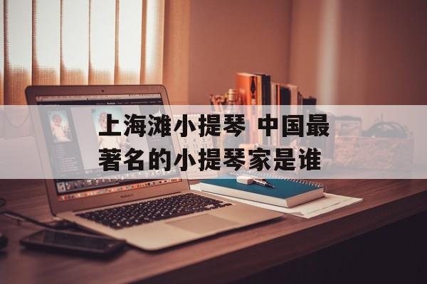 上海滩小提琴 中国最著名的小提琴家是谁-第1张图片-