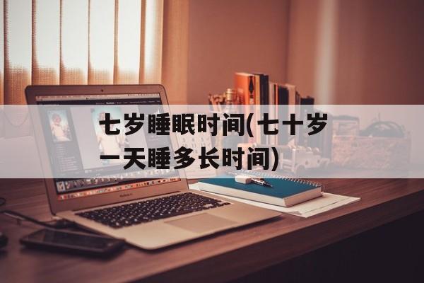 七岁睡眠时间(七十岁一天睡多长时间)-第1张图片-