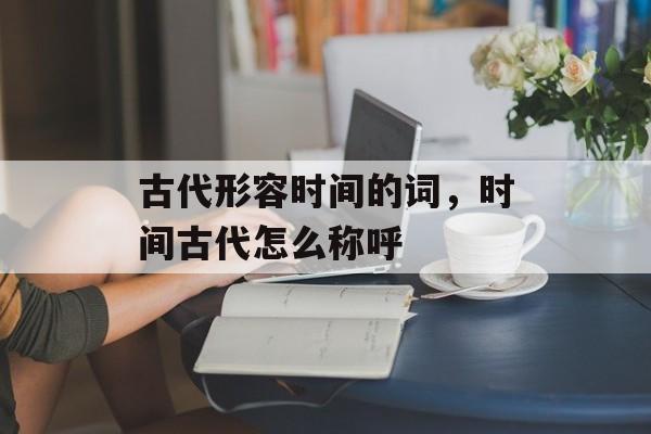 古代形容时间的词，时间古代怎么称呼-第1张图片-