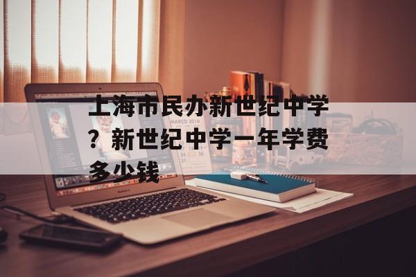 上海市民办新世纪中学？新世纪中学一年学费多少钱-第1张图片-