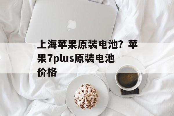 上海苹果原装电池？苹果7plus原装电池价格-第1张图片-