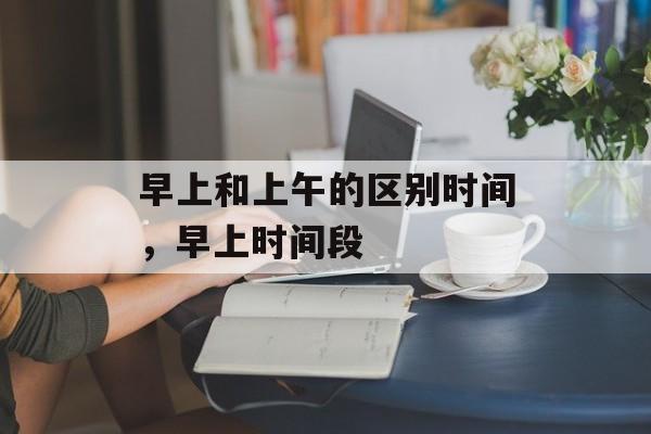 早上和上午的区别时间，早上时间段-第1张图片-