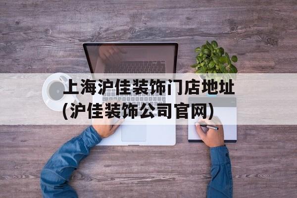 上海沪佳装饰门店地址(沪佳装饰公司官网)-第1张图片-
