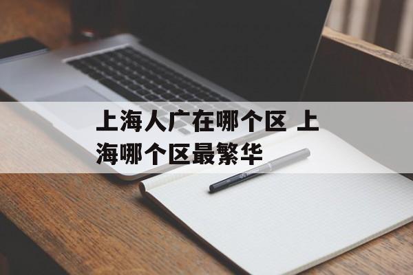 上海人广在哪个区 上海哪个区最繁华-第1张图片-