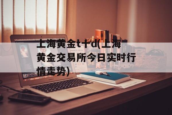 上海黄金t十d(上海黄金交易所今日实时行情走势)-第1张图片-