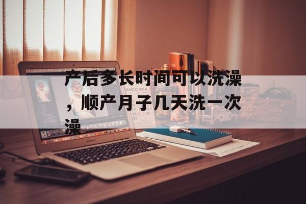产后多长时间可以洗澡，顺产月子几天洗一次澡-第1张图片-