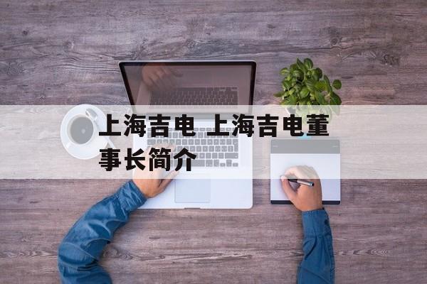 上海吉电 上海吉电董事长简介-第1张图片-