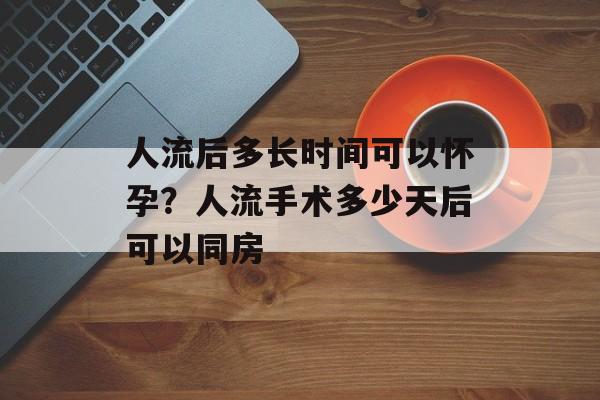 人流后多长时间可以怀孕？人流手术多少天后可以同房-第1张图片-