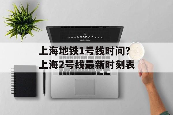 上海地铁1号线时间？上海2号线最新时刻表-第1张图片-