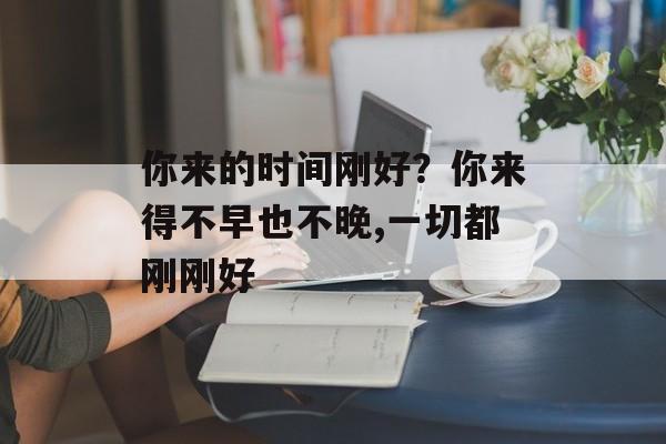 你来的时间刚好？你来得不早也不晚,一切都刚刚好-第1张图片-