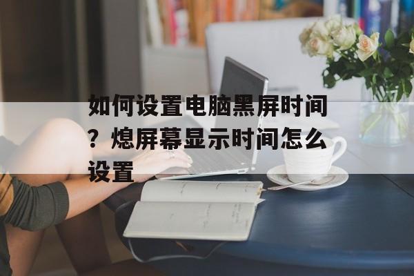 如何设置电脑黑屏时间？熄屏幕显示时间怎么设置-第1张图片-