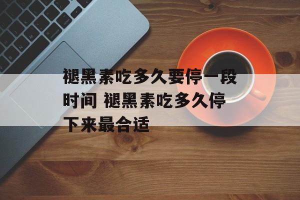 褪黑素吃多久要停一段时间 褪黑素吃多久停下来最合适-第1张图片-
