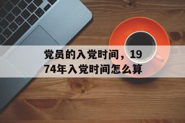 党员的入党时间，1974年入党时间怎么算-第1张图片-