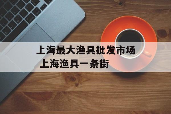 上海最大渔具批发市场 上海渔具一条街-第1张图片-