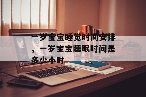 一岁宝宝睡觉时间安排，一岁宝宝睡眠时间是多少小时-第1张图片-