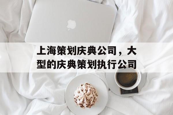 上海策划庆典公司，大型的庆典策划执行公司-第1张图片-