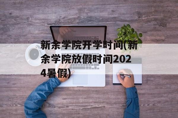 新余学院开学时间(新余学院放假时间2024暑假)-第1张图片-
