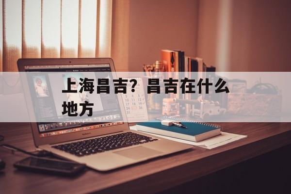 上海昌吉？昌吉在什么地方-第1张图片-