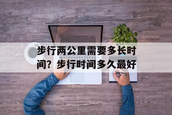 步行两公里需要多长时间？步行时间多久最好-第1张图片-