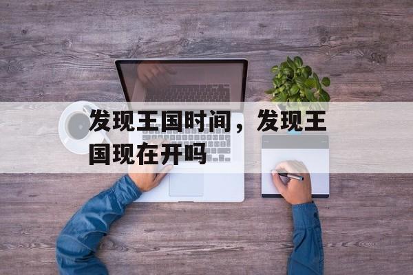发现王国时间，发现王国现在开吗-第1张图片-