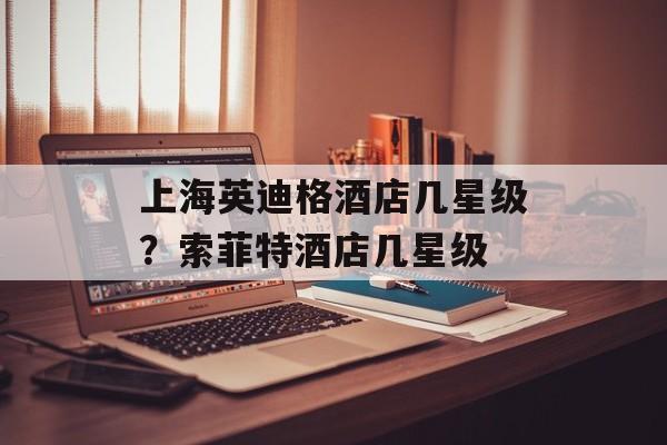 上海英迪格酒店几星级？索菲特酒店几星级-第1张图片-