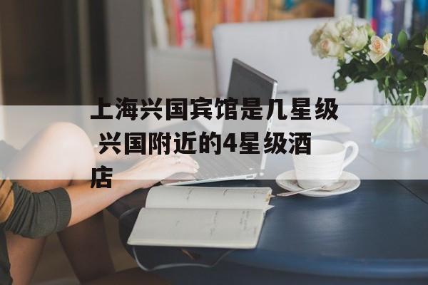 上海兴国宾馆是几星级 兴国附近的4星级酒店-第1张图片-
