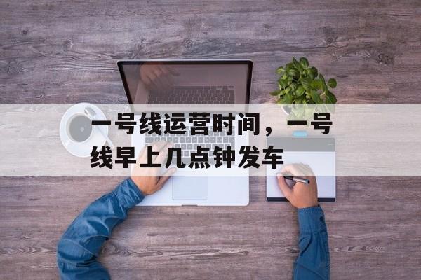 一号线运营时间，一号线早上几点钟发车-第1张图片-