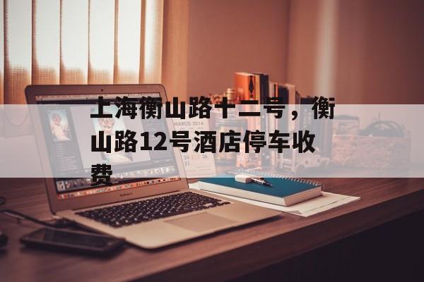 上海衡山路十二号，衡山路12号酒店停车收费-第1张图片-