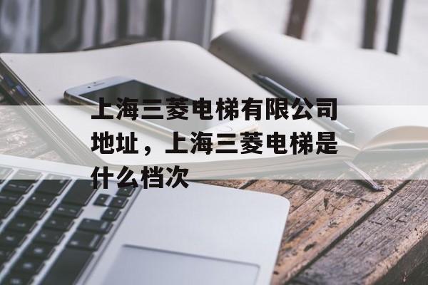 上海三菱电梯有限公司地址，上海三菱电梯是什么档次-第1张图片-