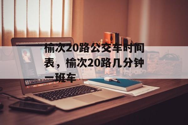 榆次20路公交车时间表，榆次20路几分钟一班车-第1张图片-