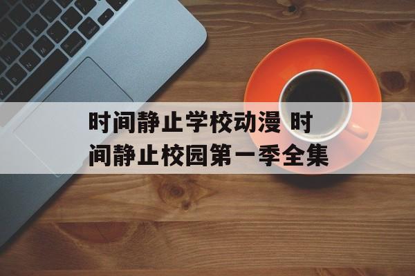 时间静止学校动漫 时间静止校园第一季全集-第1张图片-