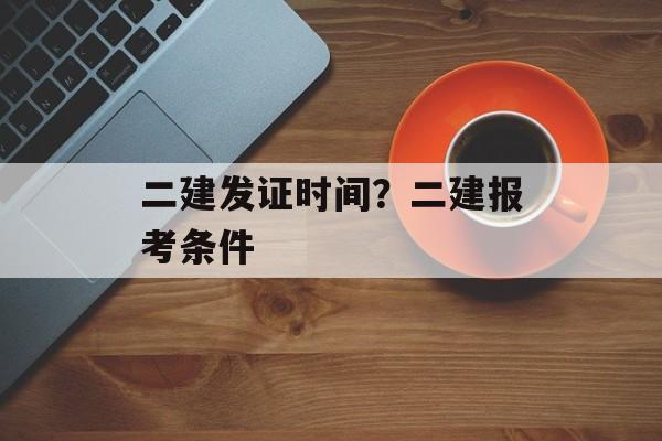 二建发证时间？二建报考条件-第1张图片-