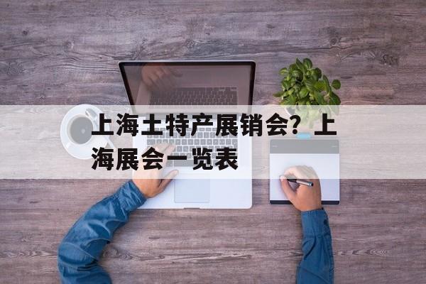 上海土特产展销会？上海展会一览表-第1张图片-