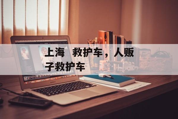 上海  救护车，人贩子救护车-第1张图片-