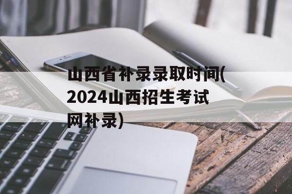 山西省补录录取时间(2024山西招生考试网补录)-第1张图片-