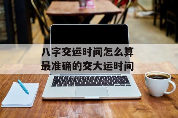 八字交运时间怎么算 最准确的交大运时间-第1张图片-