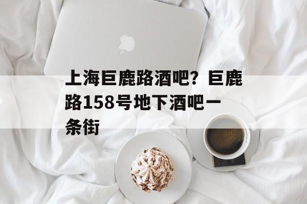 上海巨鹿路酒吧？巨鹿路158号地下酒吧一条街-第1张图片-