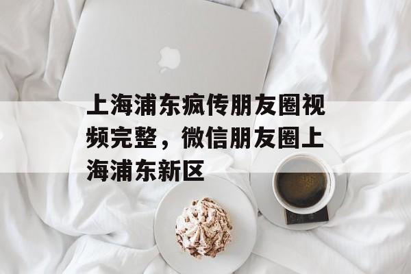 上海浦东疯传朋友圈视频完整，微信朋友圈上海浦东新区-第1张图片-