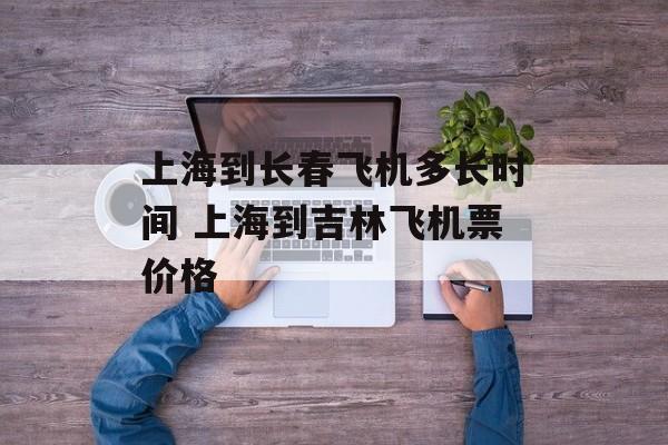 上海到长春飞机多长时间 上海到吉林飞机票价格-第1张图片-